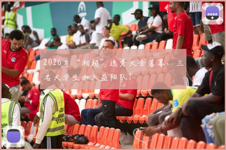 2026年“湘超”选秀大会落幕，三名大学生加入益阳队！