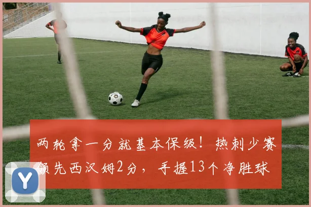 两轮拿一分就基本保级！热刺少赛领先西汉姆2分，手握13个净胜球