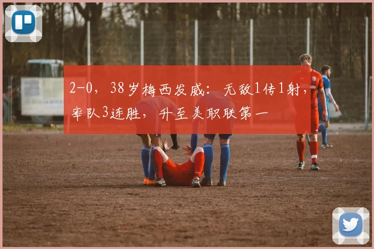 2-0，38岁梅西发威：无敌1传1射，率队3连胜，升至美职联第一