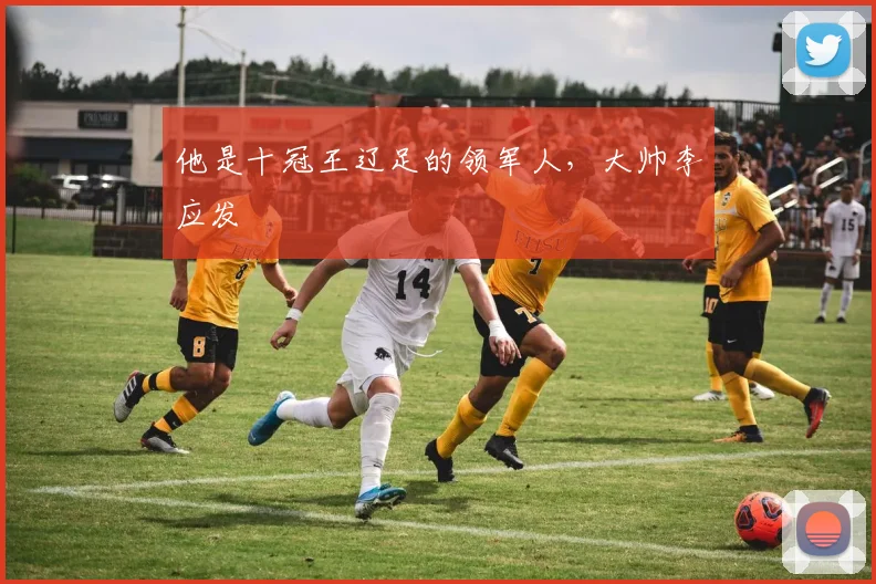 他是十冠王辽足的领军人，大帅李应发