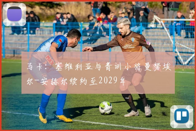 马卡：塞维利亚与青训小将曼努埃尔-安赫尔续约至2029年