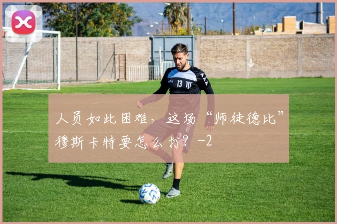 人员如此困难,这场“师徒德比”穆斯卡特要怎么打?