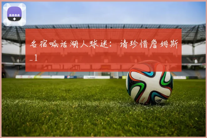 名宿喊话湖人球迷：请珍惜詹姆斯_1
