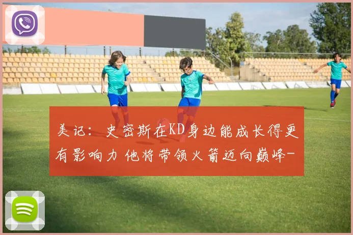 美记:史密斯在KD身边能成长得更有影响力 他将带领火箭迈向巅峰