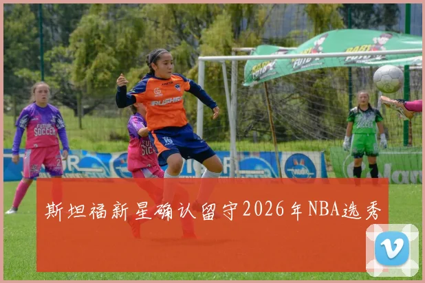 斯坦福新星确认留守2026年NBA选秀