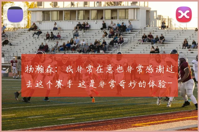 杨瀚森：我非常在意也非常感谢过去这个赛季 这是非常奇妙的体验