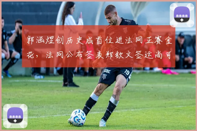 郭涵煜创历史成首位进法网正赛金花，法网公布签表郑钦文签运尚可_网易订阅