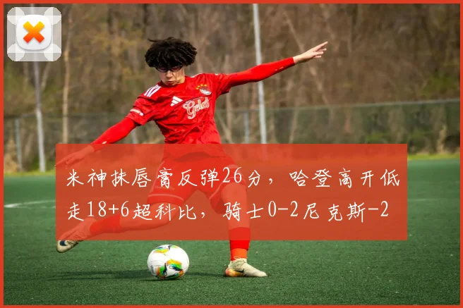 米神抹唇膏反弹26分，哈登高开低走18+6超科比，骑士0-2尼克斯