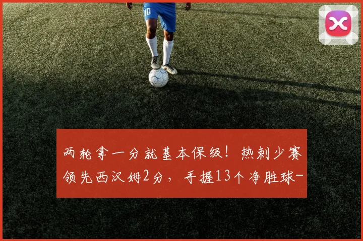 两轮拿一分就基本保级!热刺少赛领先西汉姆2分,手握13个净胜球