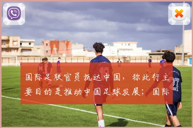 国际足联官员抵达中国，称此行主要目的是推动中国足球发展；国际足联被曝来中国与央视谈判，愿降价超50%，争取让央视购买世界杯转播权
