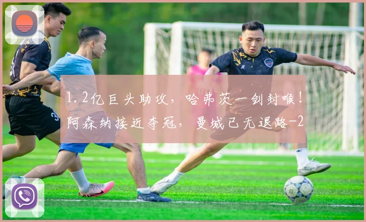 1.2亿巨头助攻,哈弗茨一剑封喉!阿森纳接近夺冠,曼城已无退路