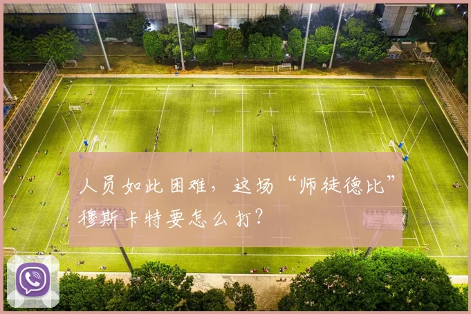 人员如此困难，这场“师徒德比”穆斯卡特要怎么打？