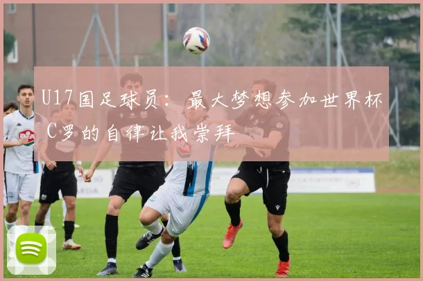 U17国足球员：最大梦想参加世界杯 C罗的自律让我崇拜
