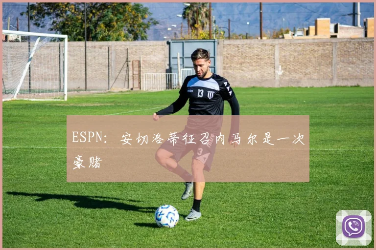ESPN：安切洛蒂征召内马尔是一次豪赌
