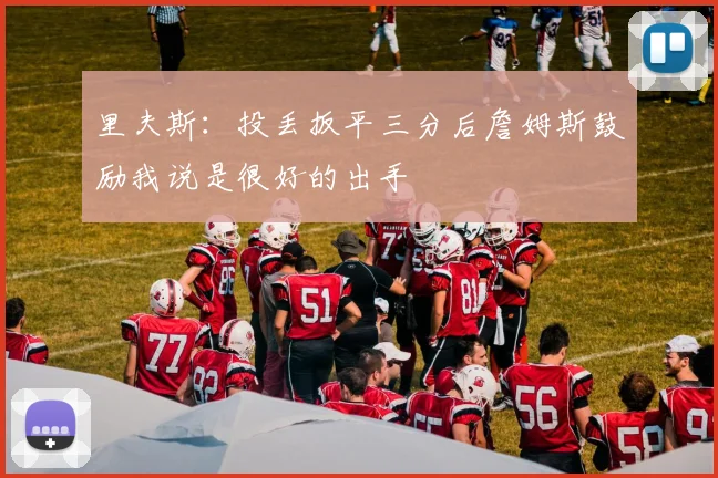 里夫斯：投丢扳平三分后詹姆斯鼓励我说是很好的出手