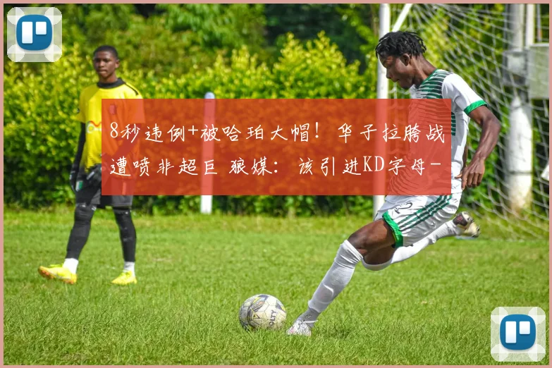 8秒违例+被哈珀大帽！华子拉胯战遭喷非超巨 狼媒：该引进KD字母