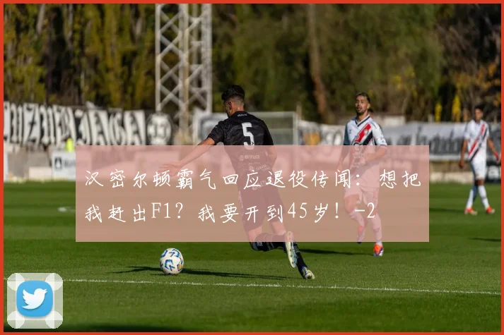 汉密尔顿霸气回应退役传闻：想把我赶出F1？我要开到45岁！