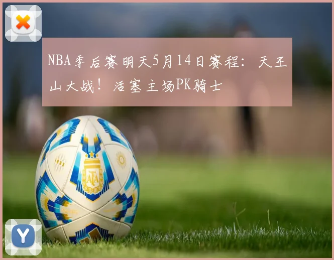 NBA季后赛明天5月14日赛程：天王山大战！活塞主场PK骑士