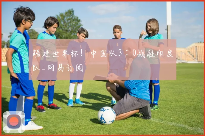 踢进世界杯！中国队3∶0战胜印度队_网易订阅